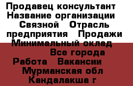Продавец-консультант › Название организации ­ Связной › Отрасль предприятия ­ Продажи › Минимальный оклад ­ 30 000 - Все города Работа » Вакансии   . Мурманская обл.,Кандалакша г.